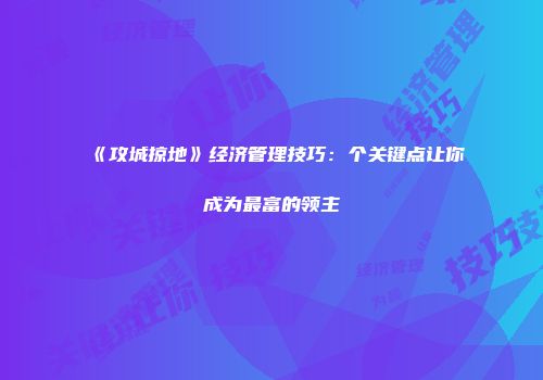 《攻城掠地》经济管理技巧：个关键点让你成为最富的领主
