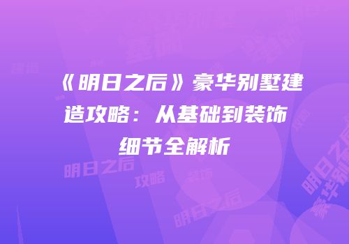 《明日之后》豪华别墅建造攻略：从基础到装饰细节全解析