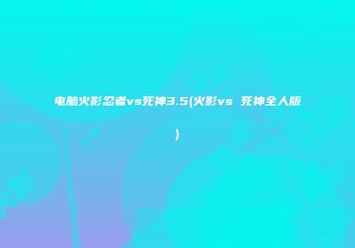 电脑火影忍者vs死神3.5(火影vs 死神全人版)