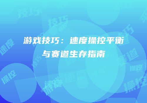 游戏技巧：速度操控平衡与赛道生存指南