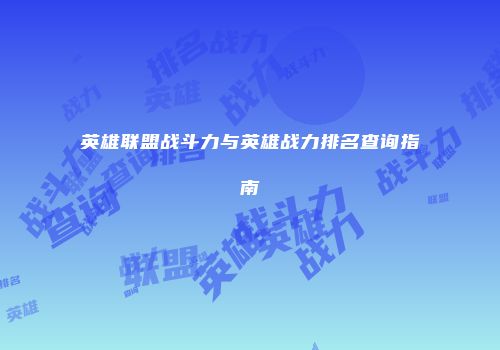 英雄联盟战斗力与英雄战力排名查询指南