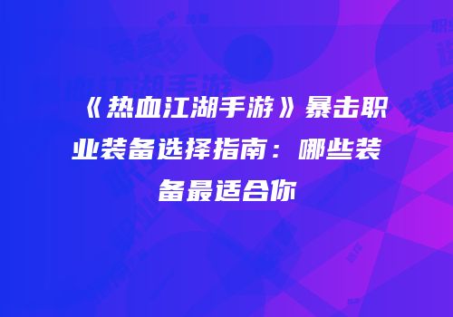 《热血江湖手游》暴击职业装备选择指南：哪些装备最适合你