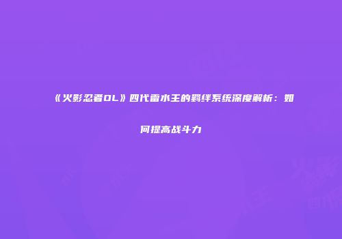 《火影忍者OL》四代雷水主的羁绊系统深度解析：如何提高战斗力