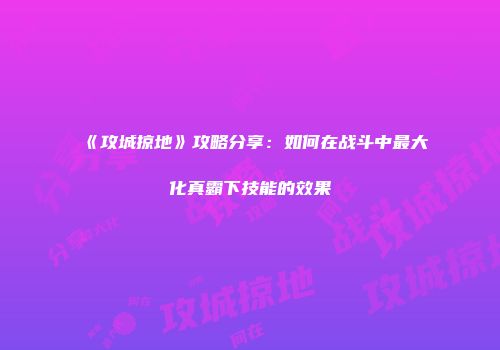 《攻城掠地》攻略分享：如何在战斗中最大化真霸下技能的效果