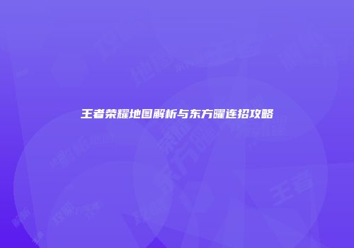 王者荣耀地图解析与东方曜连招攻略