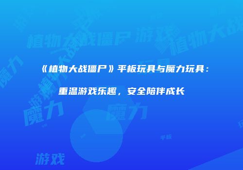 《植物大战僵尸》平板玩具与魔力玩具：重温游戏乐趣，安全陪伴成长
