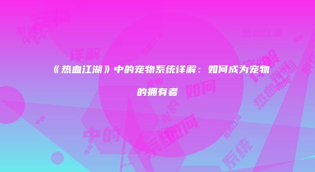 《热血江湖》中的宠物系统详解：如何成为宠物的拥有者