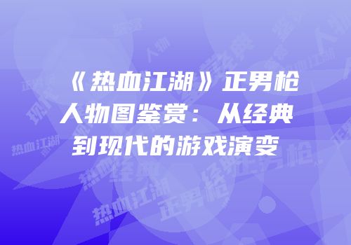 《热血江湖》正男枪人物图鉴赏:从经典到现代的游戏演变
