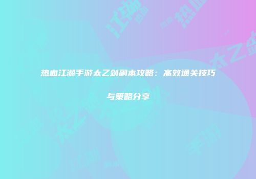 热血江湖手游太乙剑副本攻略：高效通关技巧与策略分享