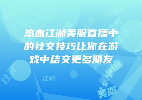 热血江湖美服直播中的社交技巧让你在游戏中结交更多朋友