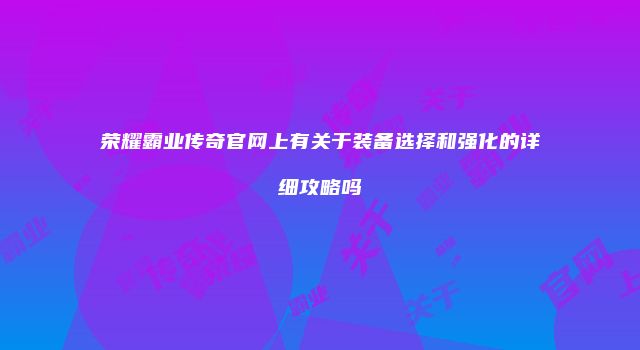 荣耀霸业传奇官网上有关于装备选择和强化的详细攻略吗