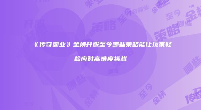《传奇霸业》金榜开服至今哪些策略能让玩家轻松应对高难度挑战