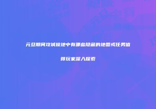 元旦期间攻城掠地中有哪些隐藏的地图或任务值得玩家深入探索