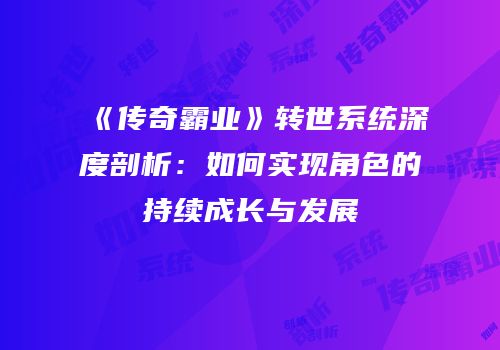 《传奇霸业》转世系统深度剖析：如何实现角色的持续成长与发展