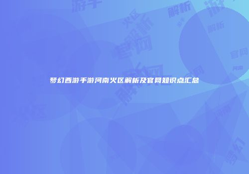 梦幻西游手游河南火区解析及官网知识点汇总