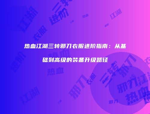 热血江湖三转邪刀衣服进阶指南:从基础到高级的装备升级路径
