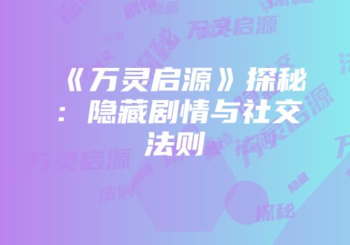 《万灵启源》探秘：隐藏剧情与社交法则