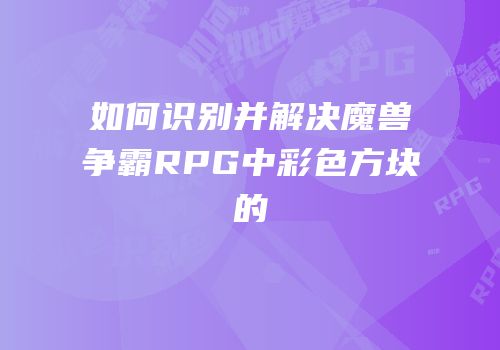 如何识别并解决魔兽争霸RPG中彩色方块的