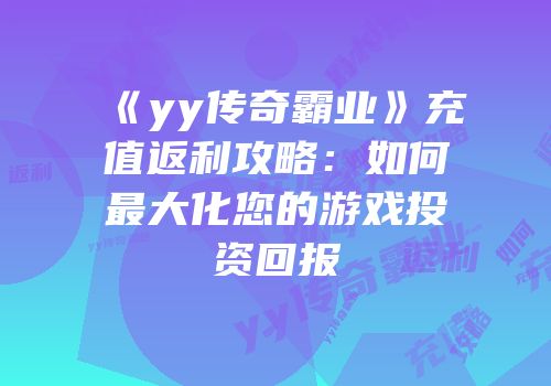 《yy传奇霸业》充值返利攻略：如何最大化您的游戏投资回报
