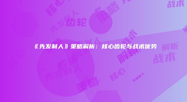 《先发制人》策略解析：核心齿轮与战术优势