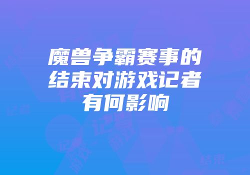 魔兽争霸赛事的结束对游戏记者有何影响