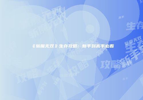 《斩魔无双》生存攻略：新手到高手必看