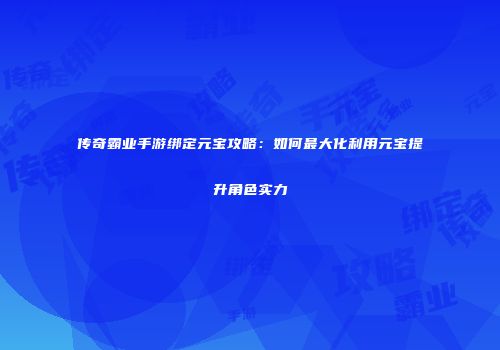 传奇霸业手游绑定元宝攻略：如何最大化利用元宝提升角色实力