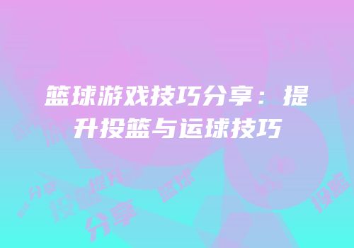 篮球游戏技巧分享：提升投篮与运球技巧