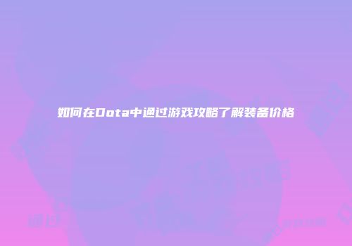 如何在Dota中通过游戏攻略了解装备价格