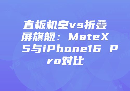 直板机皇vs折叠屏旗舰：MateX5与iPhone16 Pro对比
