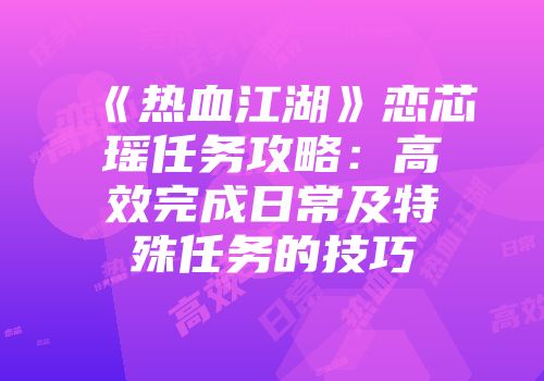 《热血江湖》恋芯瑶任务攻略：高效完成日常及特殊任务的技巧
