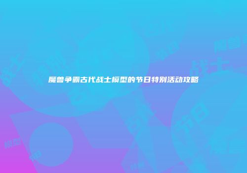 魔兽争霸古代战士模型的节日特别活动攻略