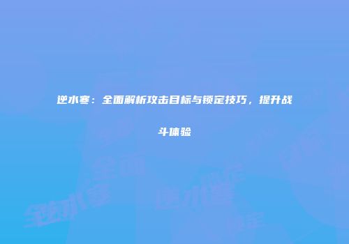 逆水寒：全面解析攻击目标与锁定技巧，提升战斗体验