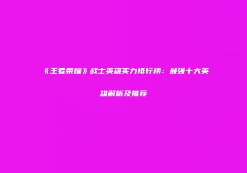 《王者荣耀》战士英雄实力排行榜：最强十大英雄解析及推荐