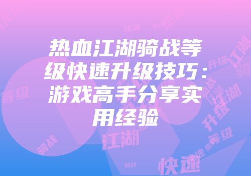 热血江湖骑战等级快速升级技巧:游戏高手分享实用经验