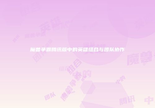 魔兽争霸腾讯版中的英雄组合与团队协作