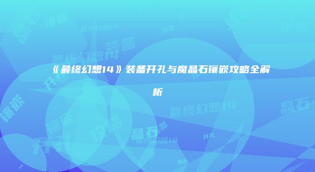 《最终幻想14》装备开孔与魔晶石镶嵌攻略全解析
