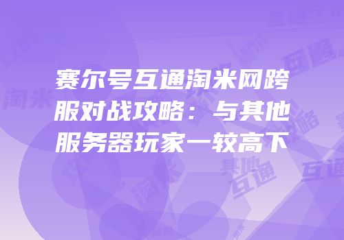 赛尔号互通淘米网跨服对战攻略：与其他服务器玩家一较高下