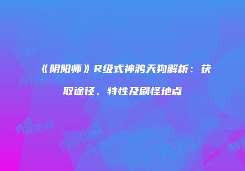 《阴阳师》R级式神鸦天狗解析：获取途径、特性及刷怪地点