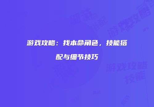 游戏攻略：找本命角色，技能搭配与细节技巧