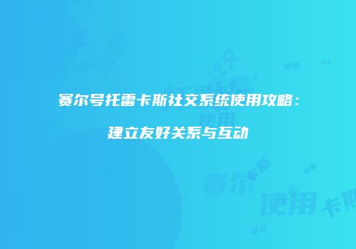 赛尔号托雷卡斯社交系统使用攻略：建立友好关系与互动