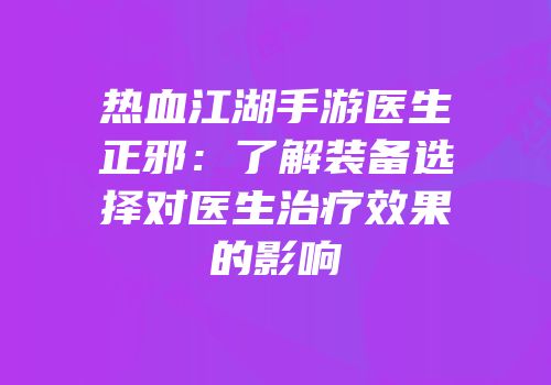 热血江湖手游医生正邪：了解装备选择对医生治疗效果的影响