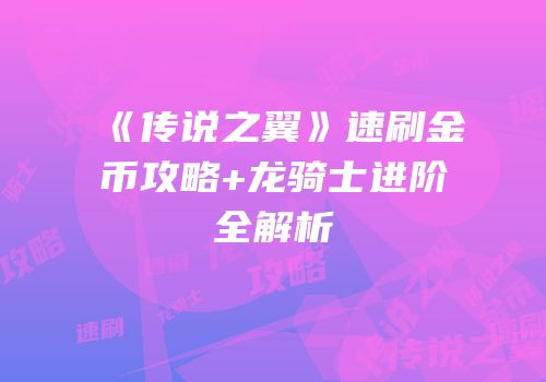 《传说之翼》速刷金币攻略+龙骑士进阶全解析