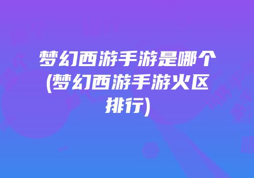 梦幻西游手游是哪个(梦幻西游手游火区排行)