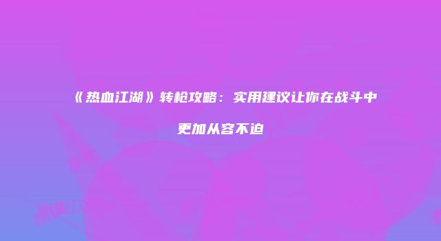 《热血江湖》转枪攻略：实用建议让你在战斗中更加从容不迫