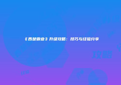 《西楚霸业》升级攻略：技巧与经验分享