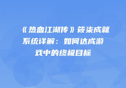 《热血江湖传》筱柒成就系统详解:如何达成游戏中的终极目标