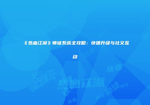 《热血江湖》师徒系统全攻略：快速升级与社交互动
