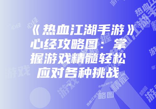 《热血江湖手游》心经攻略图：掌握游戏精髓轻松应对各种挑战