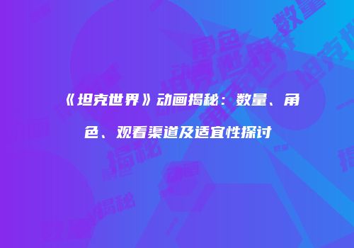 《坦克世界》动画揭秘：数量、角色、观看渠道及适宜性探讨